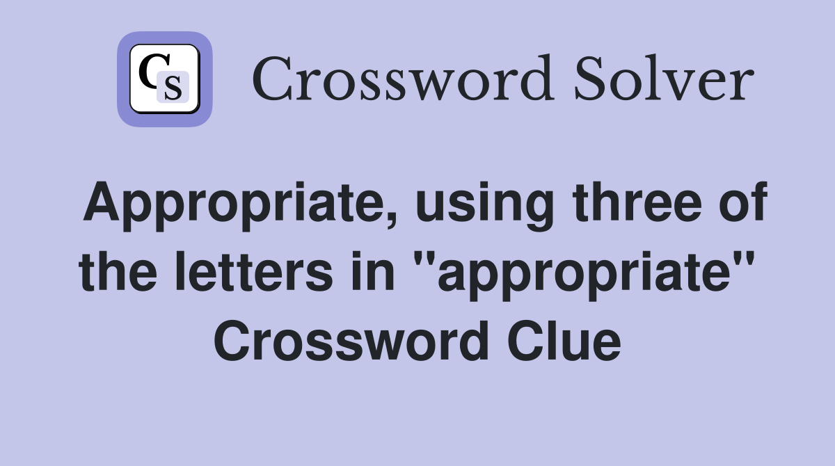Appropriate, using three of the letters in "appropriate" Crossword